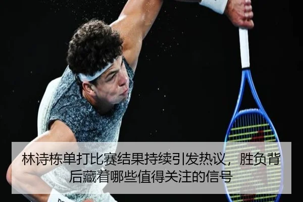 林诗栋单打比赛结果持续引发热议，胜负背后藏着哪些值得关注的信号
