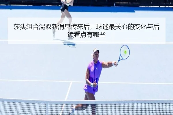 莎头组合混双新消息传来后，球迷最关心的变化与后续看点有哪些