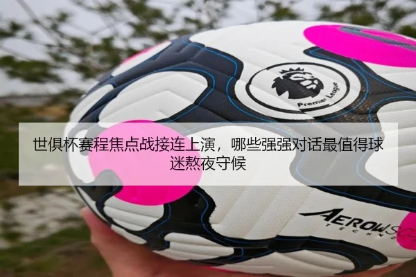 世俱杯赛程焦点战接连上演，哪些强强对话最值得球迷熬夜守候